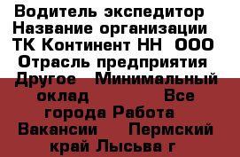 Водитель-экспедитор › Название организации ­ ТК Континент-НН, ООО › Отрасль предприятия ­ Другое › Минимальный оклад ­ 15 000 - Все города Работа » Вакансии   . Пермский край,Лысьва г.